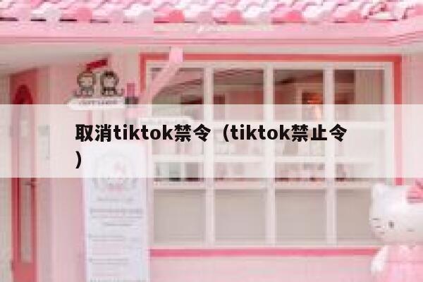 取消tiktok禁令（tiktok禁止令） 第1张