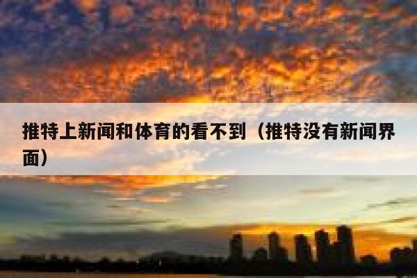 推特上新闻和体育的看不到（推特没有新闻界面） 第1张