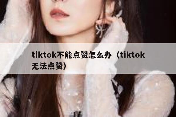 tiktok不能点赞怎么办（tiktok无法点赞） 第1张