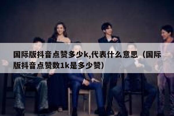 国际版抖音点赞多少k,代表什么意思（国际版抖音点赞数1k是多少赞） 第1张