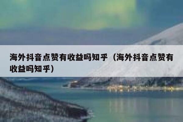 海外抖音点赞有收益吗知乎（海外抖音点赞有收益吗知乎） 第1张
