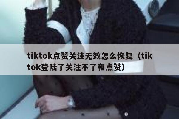 tiktok点赞关注无效怎么恢复（tiktok登陆了关注不了和点赞） 第1张