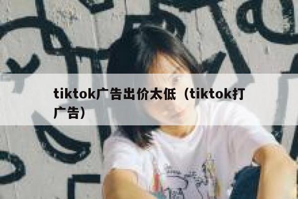tiktok广告出价太低（tiktok打广告） 第1张