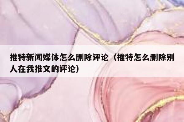 推特新闻媒体怎么删除评论（推特怎么删除别人在我推文的评论） 第1张
