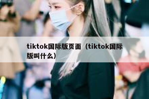 tiktok国际版页面（tiktok国际版叫什么） 第1张