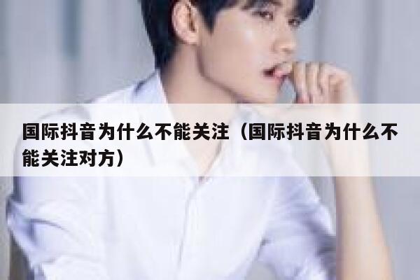 国际抖音为什么不能关注（国际抖音为什么不能关注对方） 第1张