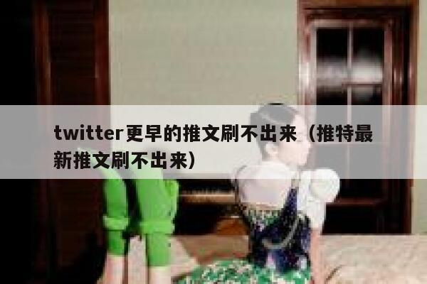 twitter更早的推文刷不出来（推特最新推文刷不出来） 第1张