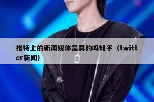 推特上的新闻媒体是真的吗知乎（twitter新闻） 第1张