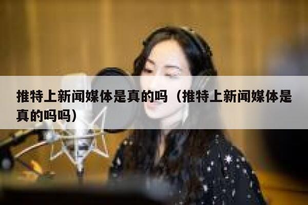 推特上新闻媒体是真的吗（推特上新闻媒体是真的吗吗） 第1张