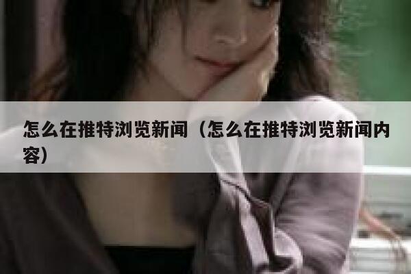 怎么在推特浏览新闻（怎么在推特浏览新闻内容） 第1张
