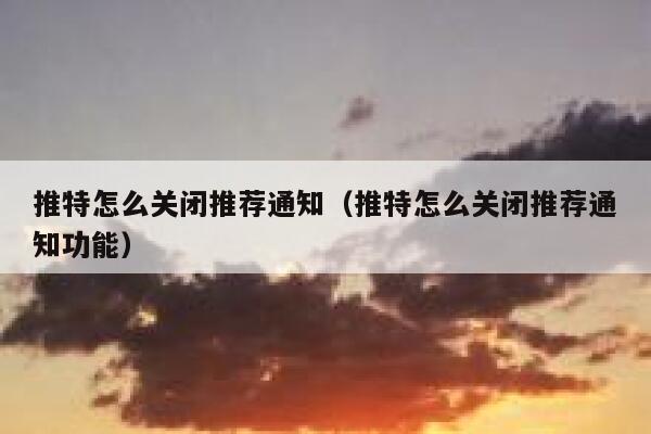推特怎么关闭推荐通知（推特怎么关闭推荐通知功能） 第1张