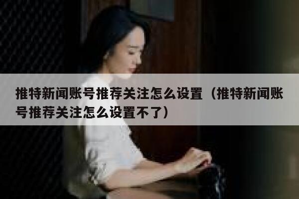 推特新闻账号推荐关注怎么设置（推特新闻账号推荐关注怎么设置不了） 第1张