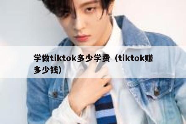 学做tiktok多少学费（tiktok赚多少钱） 第1张