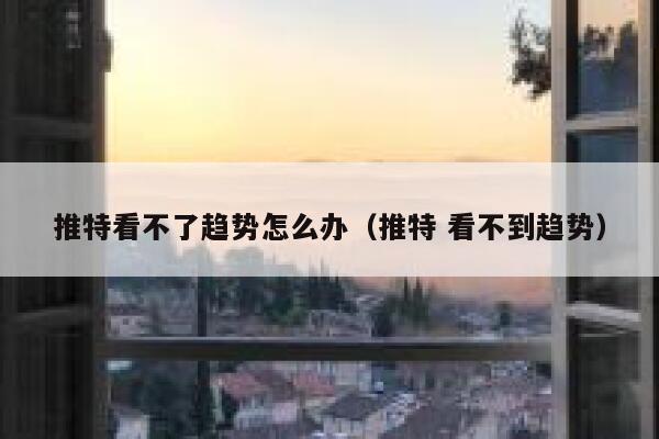 推特看不了趋势怎么办（推特 看不到趋势） 第1张