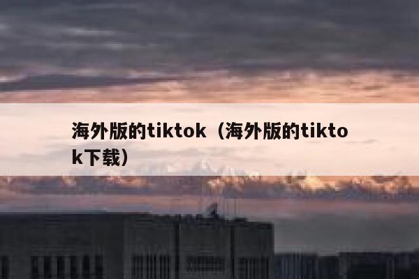 海外版的tiktok（海外版的tiktok下载） 第1张