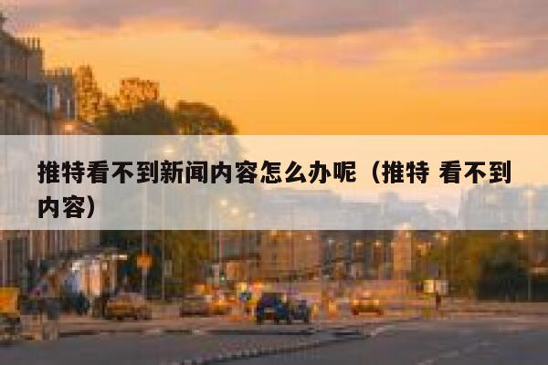 推特看不到新闻内容怎么办呢（推特 看不到内容） 第1张