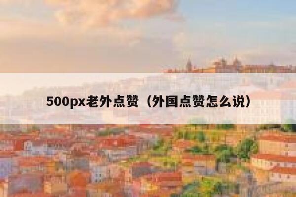 500px老外点赞（外国点赞怎么说） 第1张
