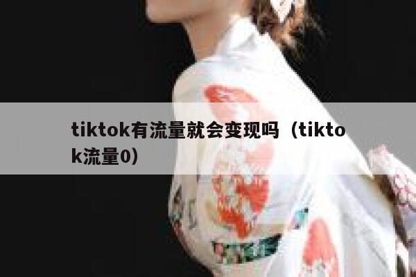 tiktok有流量就会变现吗（tiktok流量0） 第1张