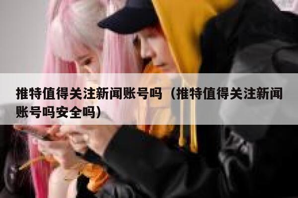 推特值得关注新闻账号吗（推特值得关注新闻账号吗安全吗） 第1张