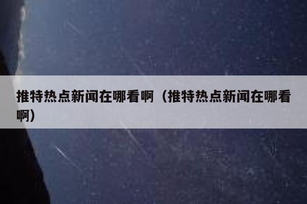推特热点新闻在哪看啊（推特热点新闻在哪看啊） 第1张