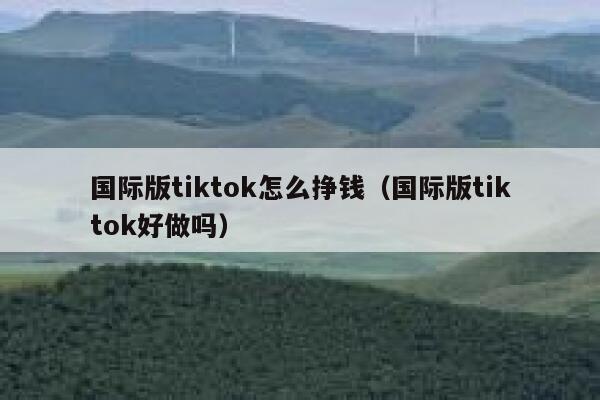 国际版tiktok怎么挣钱（国际版tiktok好做吗） 第1张
