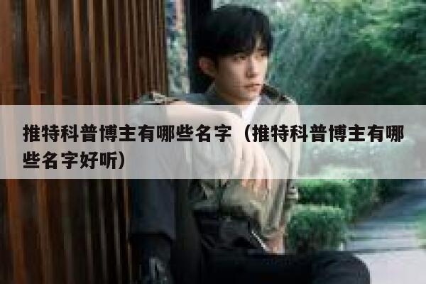 推特科普博主有哪些名字（推特科普博主有哪些名字好听） 第1张
