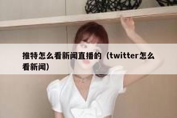 推特怎么看新闻直播的（twitter怎么看新闻） 第1张