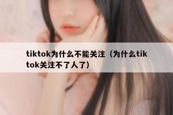 tiktok为什么不能关注（为什么tiktok关注不了人了） 第1张