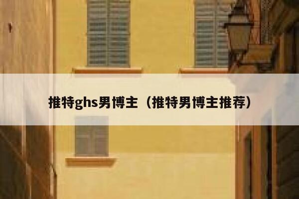 推特ghs男博主（推特男博主推荐） 第1张
