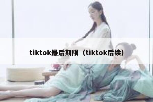 tiktok最后期限（tiktok后续） 第1张