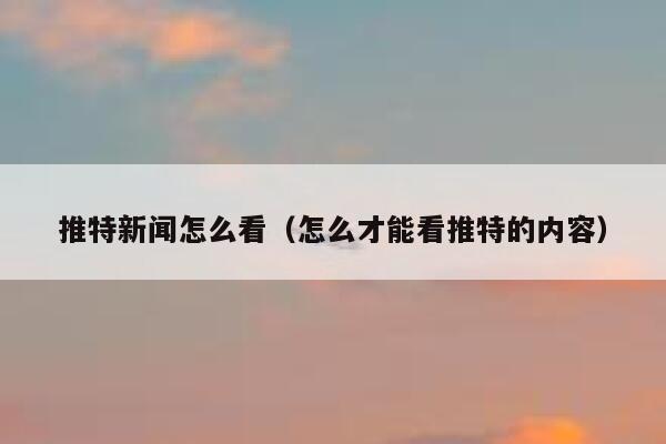 推特新闻怎么看（怎么才能看推特的内容） 第1张
