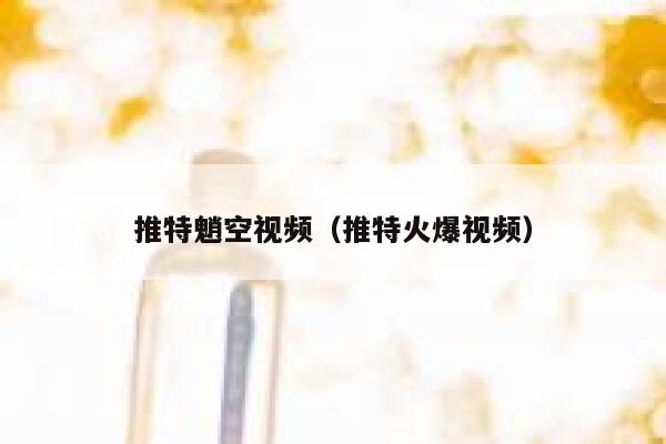推特魈空视频（推特火爆视频） 第1张
