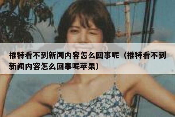 推特看不到新闻内容怎么回事呢（推特看不到新闻内容怎么回事呢苹果） 第1张