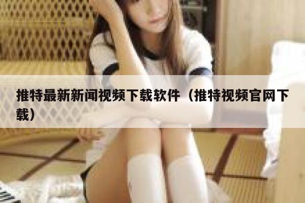 推特最新新闻视频下载软件（推特视频官网下载） 第1张