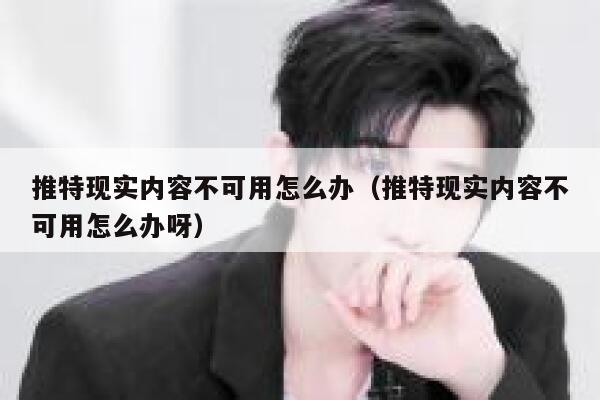 推特现实内容不可用怎么办（推特现实内容不可用怎么办呀） 第1张