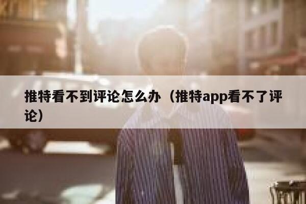 推特看不到评论怎么办（推特app看不了评论） 第1张