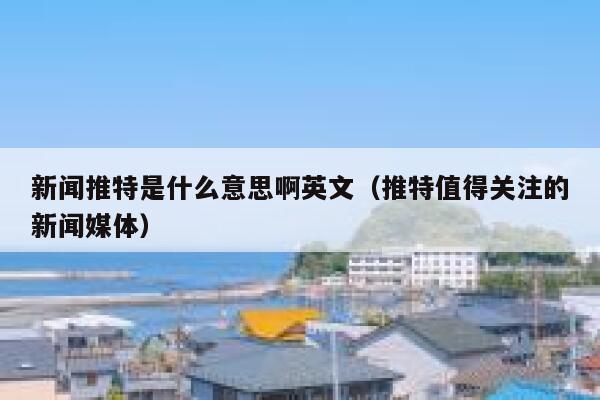 新闻推特是什么意思啊英文（推特值得关注的新闻媒体） 第1张