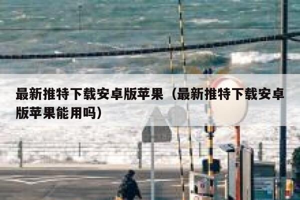 最新推特下载安卓版苹果（最新推特下载安卓版苹果能用吗） 第1张