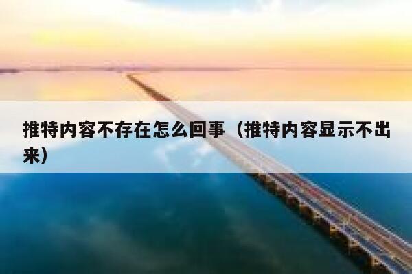 推特内容不存在怎么回事（推特内容显示不出来） 第1张