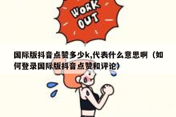 国际版抖音点赞多少k,代表什么意思啊（如何登录国际版抖音点赞和评论） 第1张