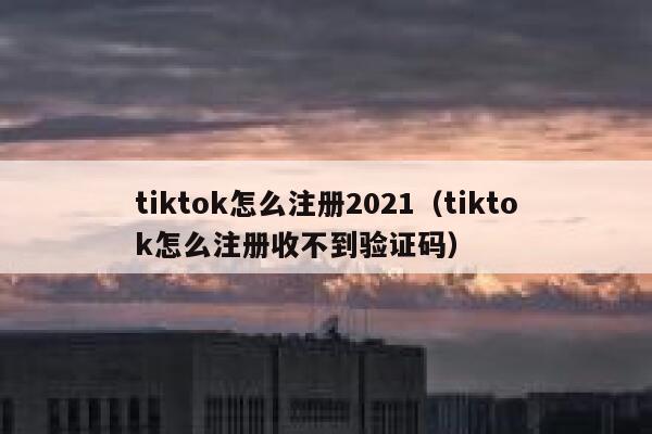 tiktok怎么注册2021（tiktok怎么注册收不到验证码） 第1张