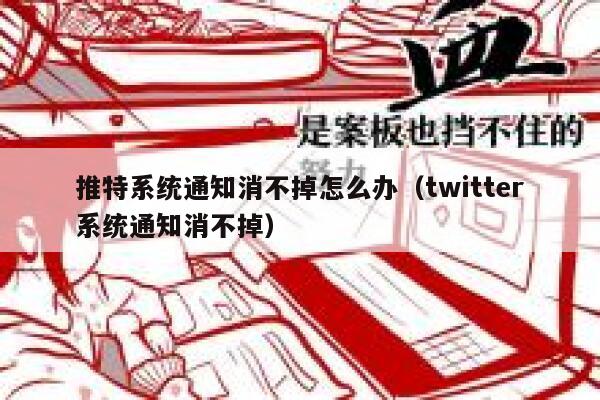 推特系统通知消不掉怎么办（twitter系统通知消不掉） 第1张