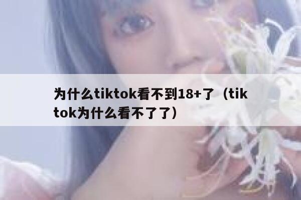 为什么tiktok看不到18+了（tiktok为什么看不了了） 第1张