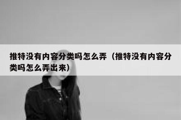 推特没有内容分类吗怎么弄（推特没有内容分类吗怎么弄出来） 第1张