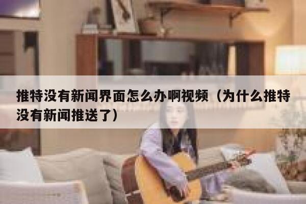 推特没有新闻界面怎么办啊视频（为什么推特没有新闻推送了） 第1张
