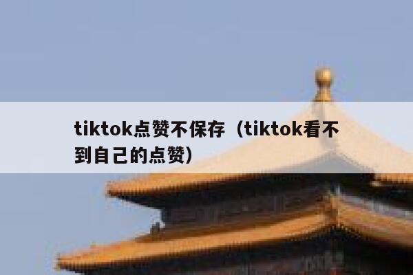 tiktok点赞不保存（tiktok看不到自己的点赞） 第1张