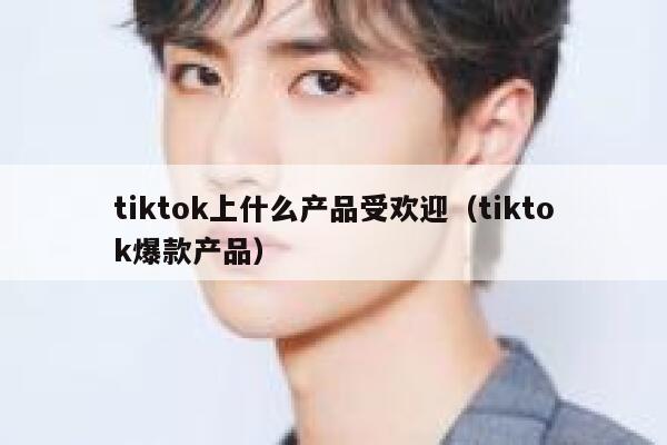 tiktok上什么产品受欢迎（tiktok爆款产品） 第1张