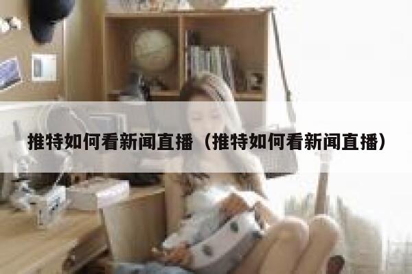 推特如何看新闻直播（推特如何看新闻直播） 第1张