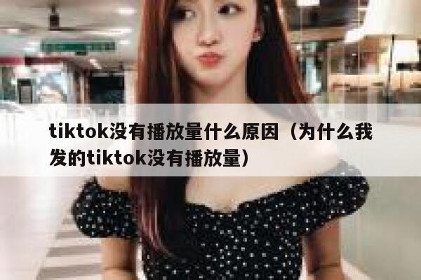 tiktok没有播放量什么原因（为什么我发的tiktok没有播放量） 第1张