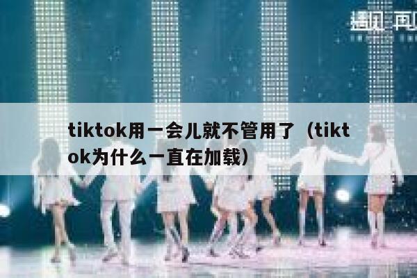 tiktok用一会儿就不管用了（tiktok为什么一直在加载） 第1张